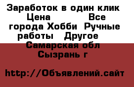 Заработок в один клик › Цена ­ 1 000 - Все города Хобби. Ручные работы » Другое   . Самарская обл.,Сызрань г.